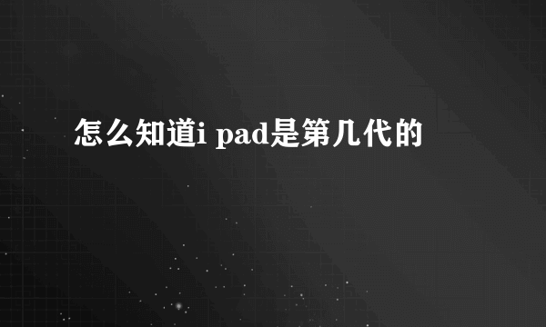 怎么知道i pad是第几代的