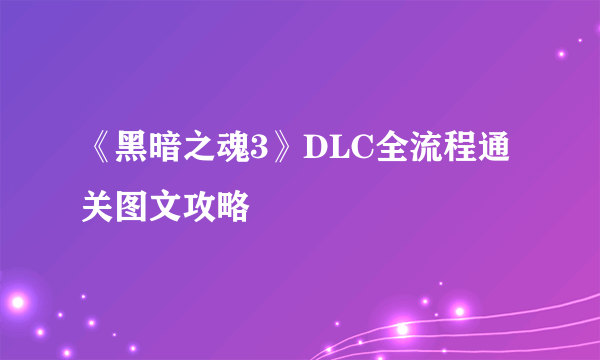 《黑暗之魂3》DLC全流程通关图文攻略