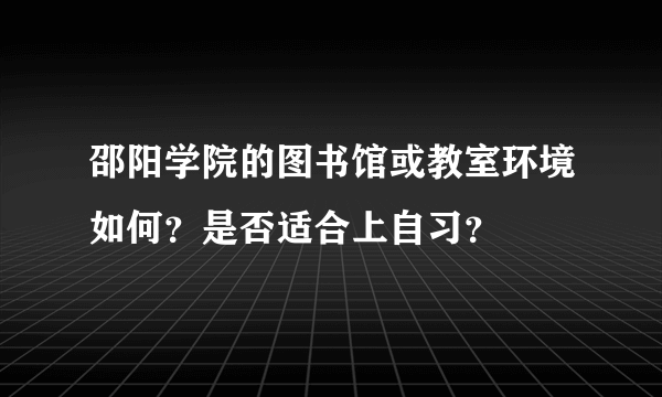 邵阳学院的图书馆或教室环境如何？是否适合上自习？