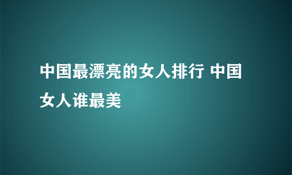 中国最漂亮的女人排行 中国女人谁最美