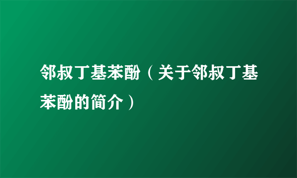 邻叔丁基苯酚（关于邻叔丁基苯酚的简介）