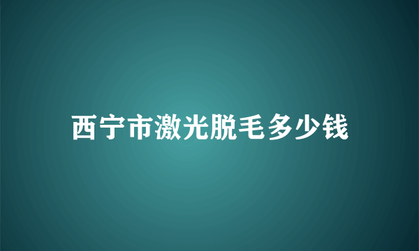 西宁市激光脱毛多少钱