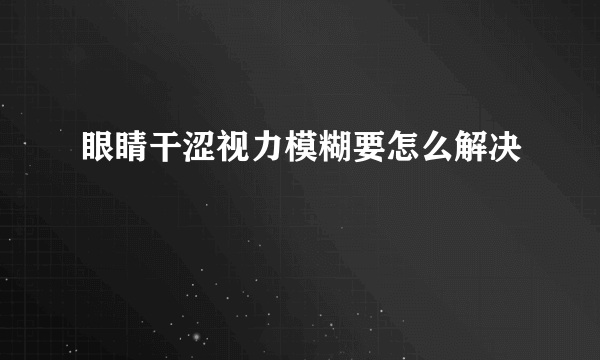 眼睛干涩视力模糊要怎么解决