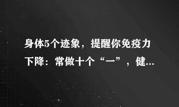 身体5个迹象，提醒你免疫力下降：常做十个“一”，健康又长寿