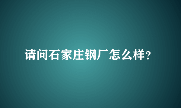 请问石家庄钢厂怎么样？