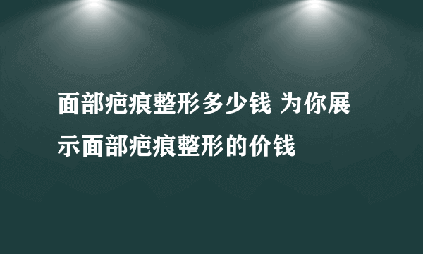 面部疤痕整形多少钱 为你展示面部疤痕整形的价钱