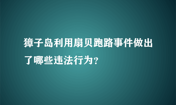 獐子岛利用扇贝跑路事件做出了哪些违法行为？