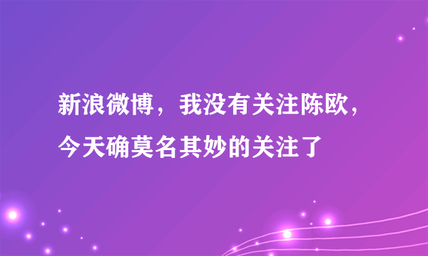 新浪微博，我没有关注陈欧，今天确莫名其妙的关注了