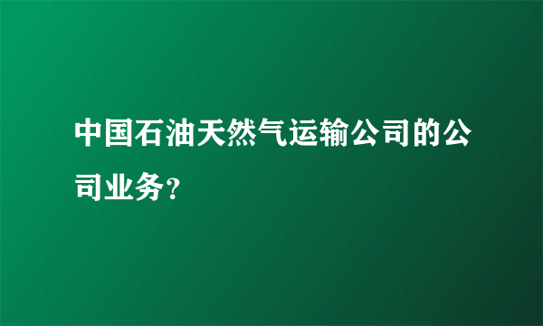 中国石油天然气运输公司的公司业务？