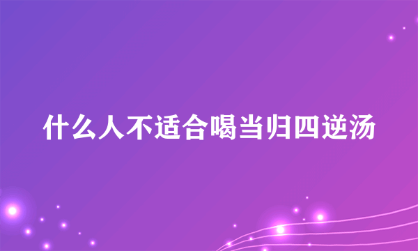 什么人不适合喝当归四逆汤