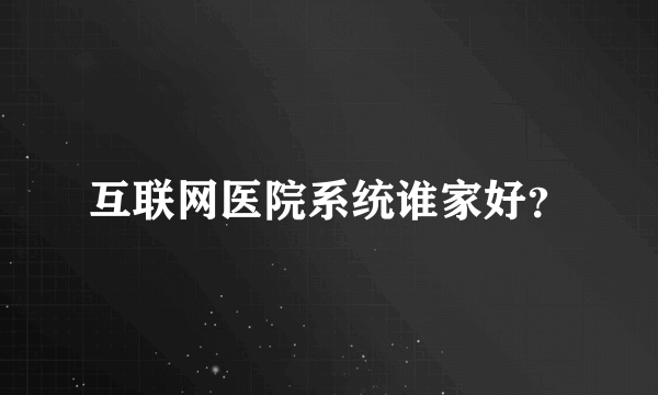 互联网医院系统谁家好？