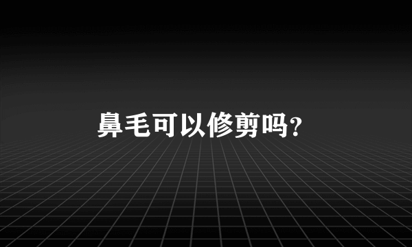 鼻毛可以修剪吗？