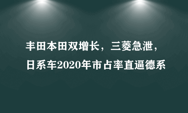 丰田本田双增长，三菱急泄，日系车2020年市占率直逼德系