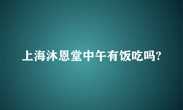 上海沐恩堂中午有饭吃吗?