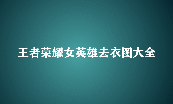 王者荣耀女英雄去衣图大全