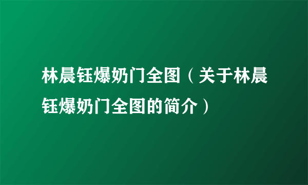 林晨钰爆奶门全图（关于林晨钰爆奶门全图的简介）