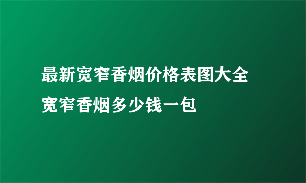 最新宽窄香烟价格表图大全 宽窄香烟多少钱一包