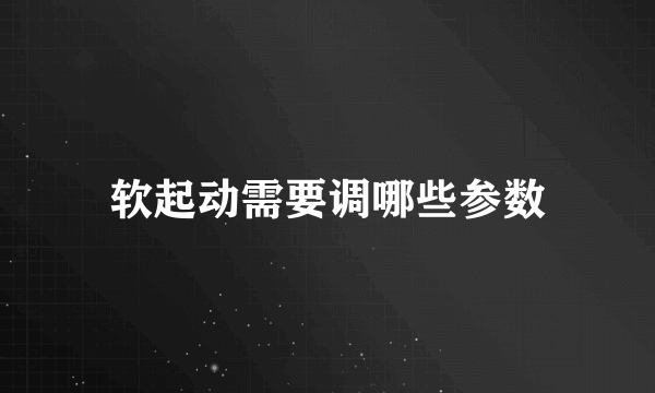 软起动需要调哪些参数