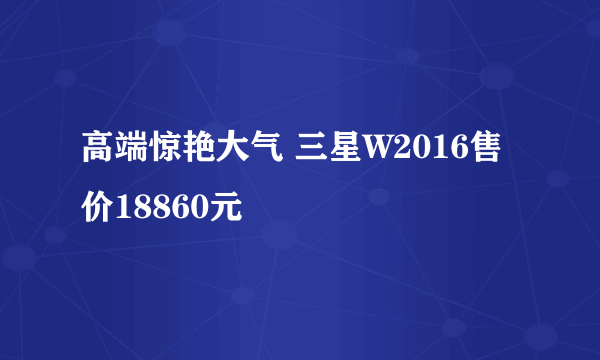 高端惊艳大气 三星W2016售价18860元