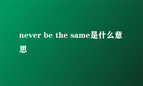 never be the same是什么意思