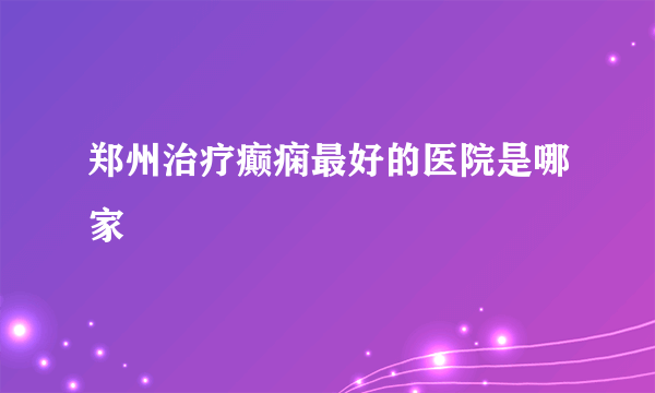 郑州治疗癫痫最好的医院是哪家