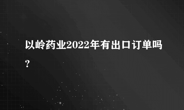 以岭药业2022年有出口订单吗？