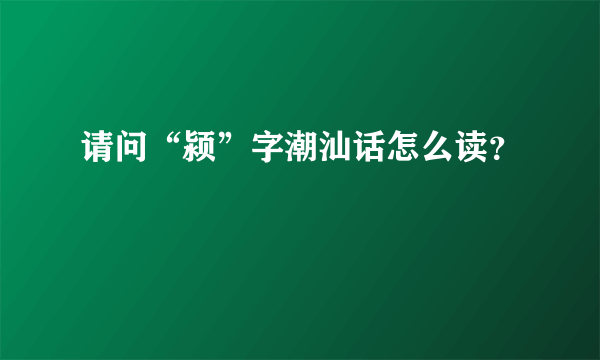 请问“颍”字潮汕话怎么读？