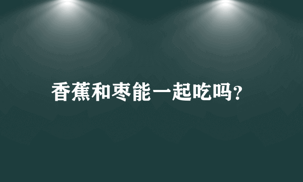 香蕉和枣能一起吃吗？