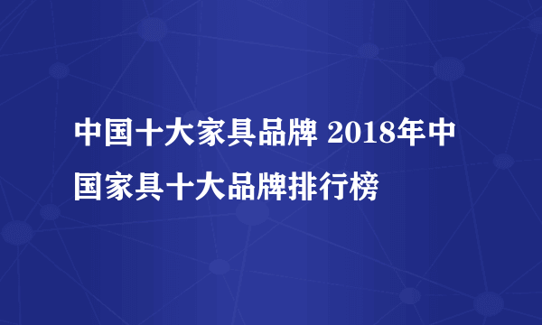 中国十大家具品牌 2018年中国家具十大品牌排行榜