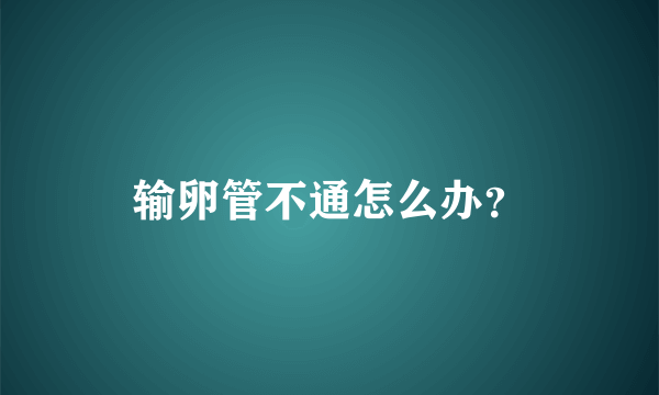 输卵管不通怎么办？