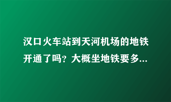 汉口火车站到天河机场的地铁开通了吗？大概坐地铁要多长时间？