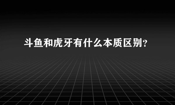 斗鱼和虎牙有什么本质区别？