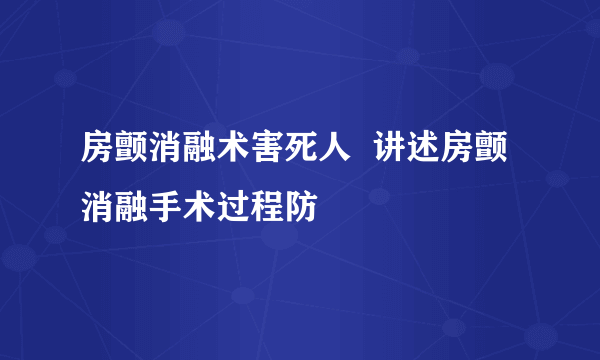 房颤消融术害死人  讲述房颤消融手术过程防