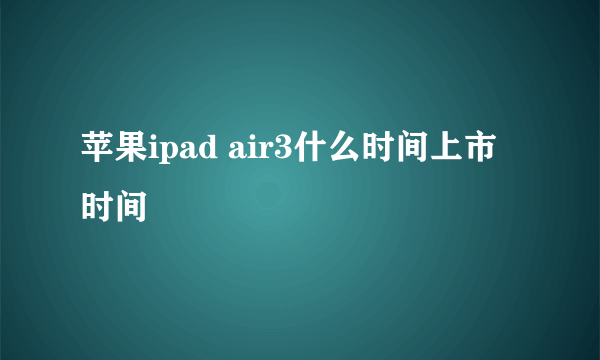 苹果ipad air3什么时间上市时间