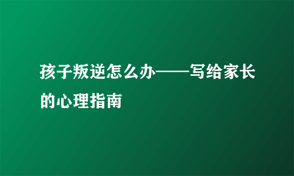 孩子叛逆怎么办——写给家长的心理指南