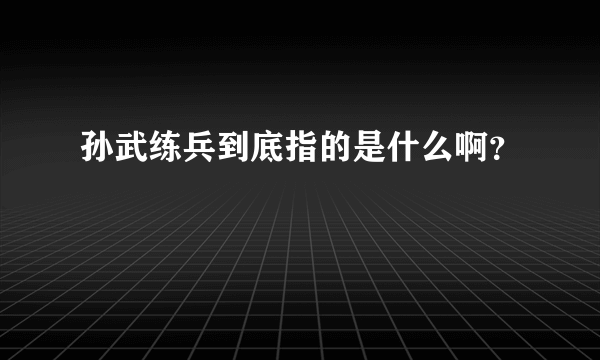 孙武练兵到底指的是什么啊？