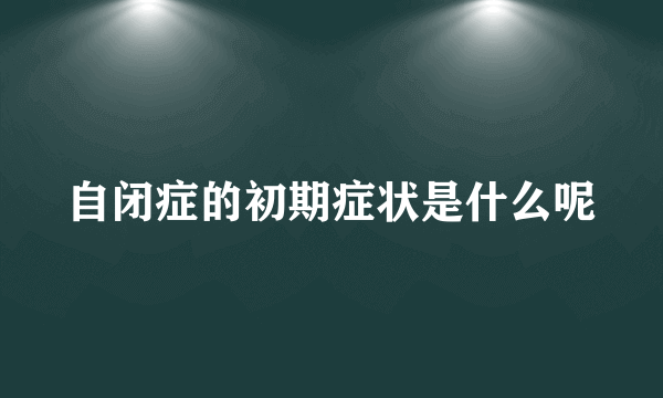 自闭症的初期症状是什么呢