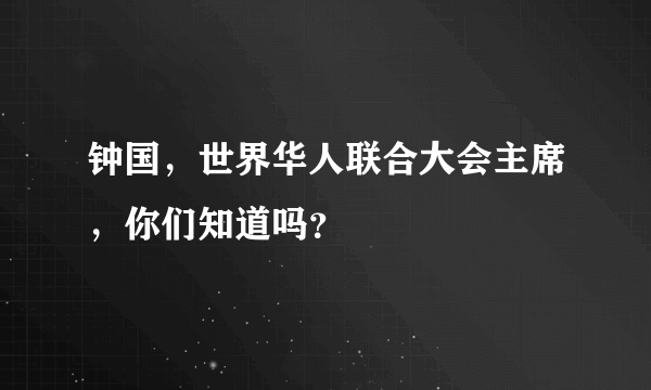 钟国，世界华人联合大会主席，你们知道吗？