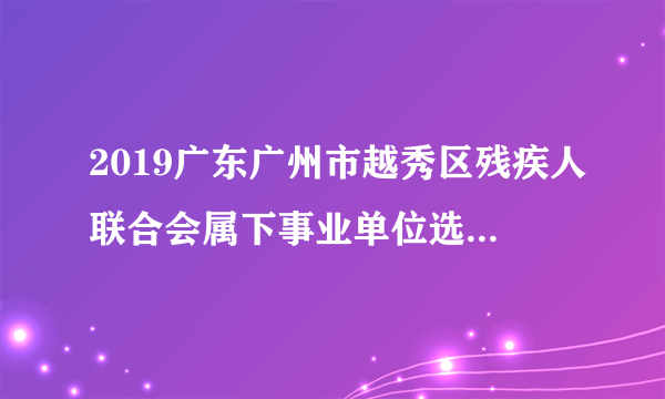 2019广东广州市越秀区残疾人联合会属下事业单位选调事业编制人员2人公告