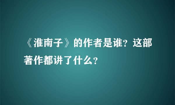 《淮南子》的作者是谁？这部著作都讲了什么？