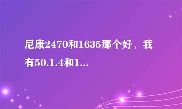 尼康2470和1635那个好、我有50.1.4和135定。