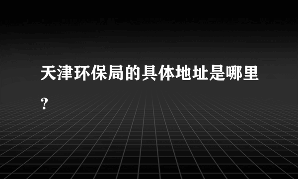 天津环保局的具体地址是哪里？