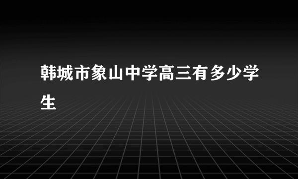 韩城市象山中学高三有多少学生