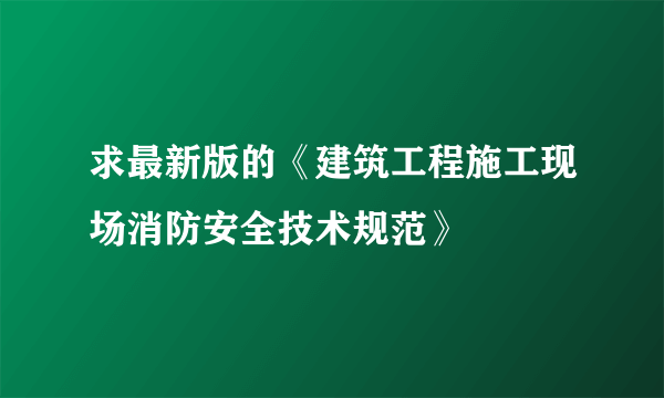 求最新版的《建筑工程施工现场消防安全技术规范》