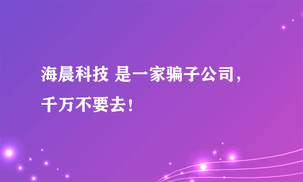 海晨科技 是一家骗子公司，千万不要去！