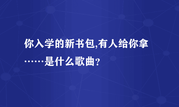 你入学的新书包,有人给你拿……是什么歌曲？