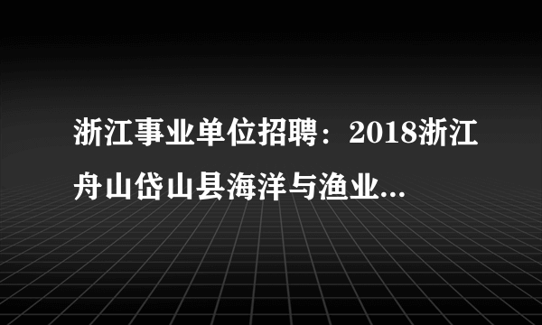 浙江事业单位招聘：2018浙江舟山岱山县海洋与渔业局（海洋行政执法局）招聘3人公告