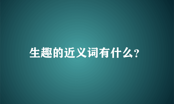 生趣的近义词有什么？