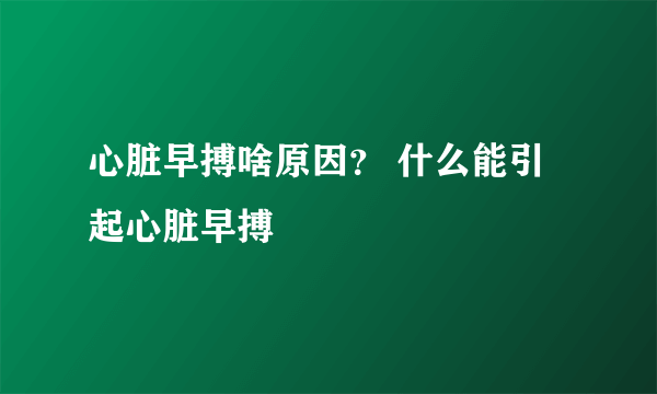 心脏早搏啥原因？ 什么能引起心脏早搏