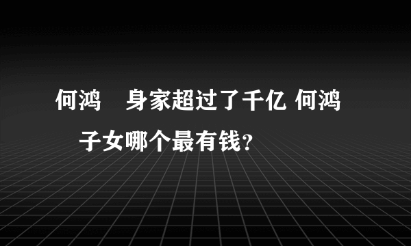 何鸿燊身家超过了千亿 何鸿燊子女哪个最有钱？